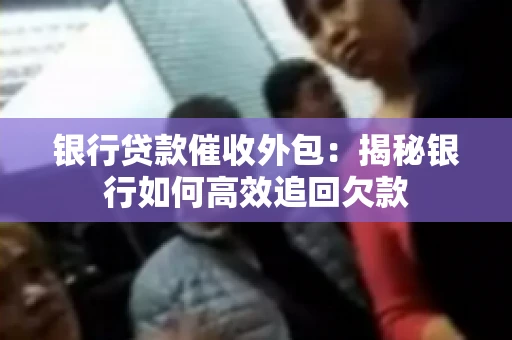银行贷款催收外包：揭秘银行如何高效追回欠款