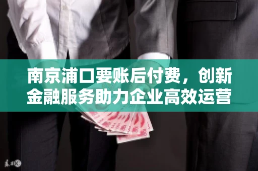 南京浦口要账后付费，创新金融服务助力企业高效运营