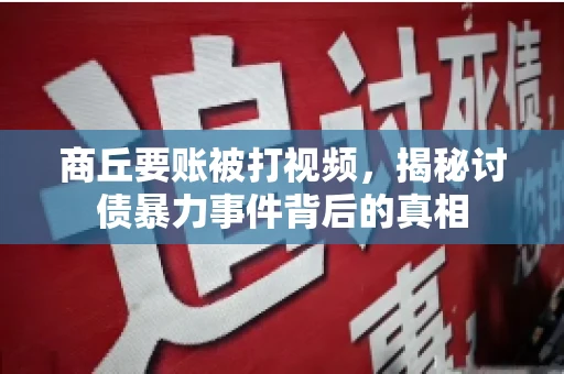 商丘要账被打视频，揭秘讨债暴力事件背后的真相