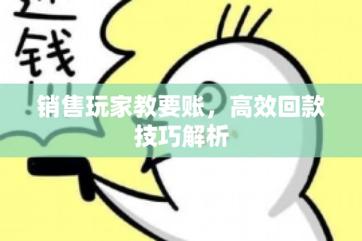 销售玩家教要账，高效回款技巧解析