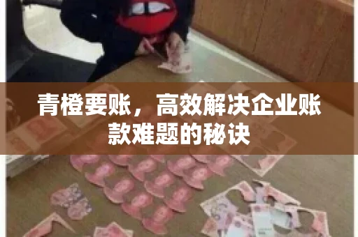 青橙要账，高效解决企业账款难题的秘诀