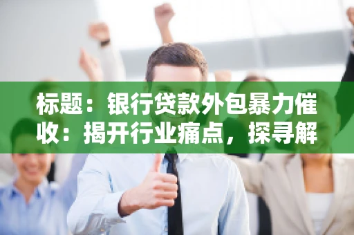 标题：银行贷款外包暴力催收：揭开行业痛点，探寻解决方案