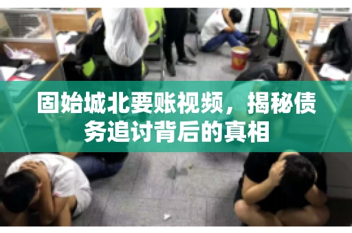 固始城北要账视频,揭秘债务追讨背后的真相 固始城北要账视频,揭秘债务追讨背后的真相