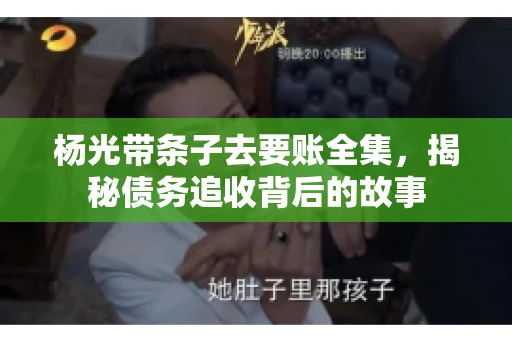 杨光带条子去要账全集，揭秘债务追收背后的故事
