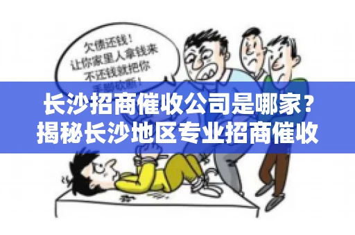 长沙招商催收公司是哪家？揭秘长沙地区专业招商催收机构