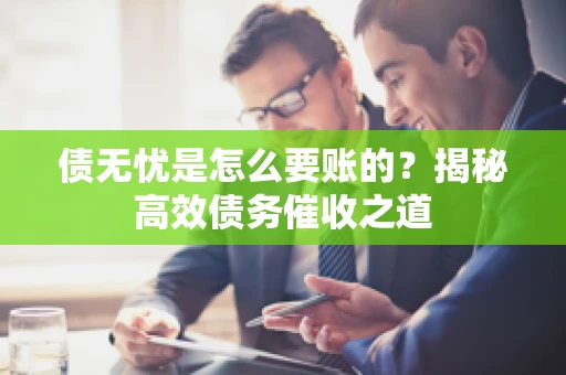 债无忧是怎么要账的？揭秘高效债务催收之道