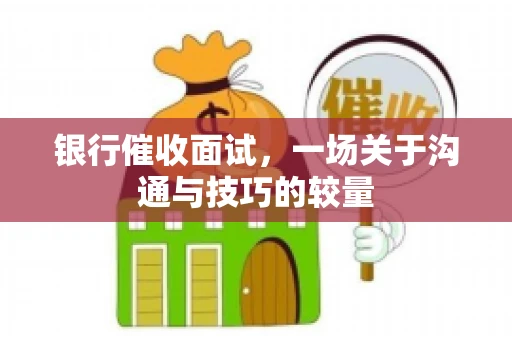 银行催收面试，一场关于沟通与技巧的较量