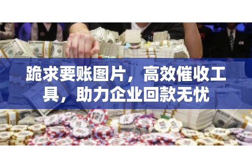 跪求要账图片，高效催收工具，助力企业回款无忧