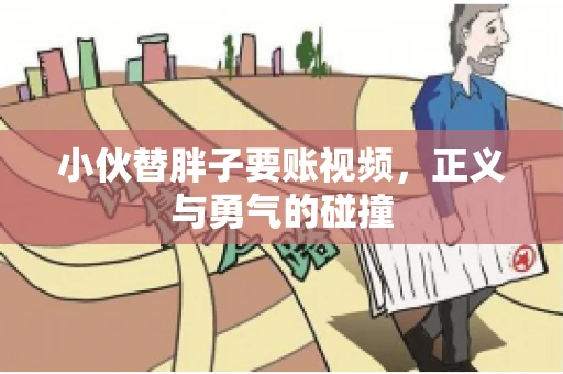 小伙替胖子要账视频，正义与勇气的碰撞