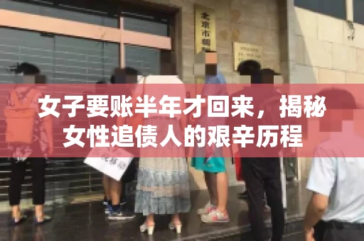 女子要账半年才回来，揭秘女性追债人的艰辛历程