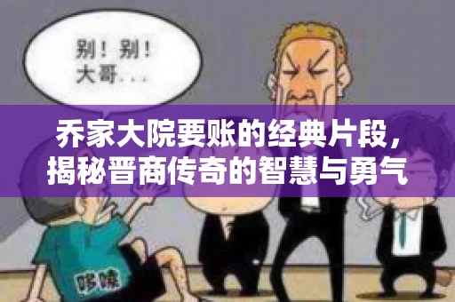 乔家大院要账的经典片段，揭秘晋商传奇的智慧与勇气