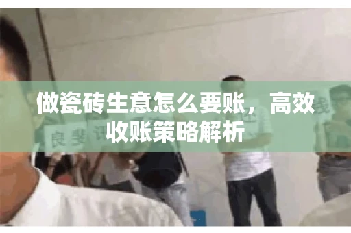 做瓷砖生意怎么要账,高效收账策略解析 做瓷砖生意怎么要账,高效收账策略解析
