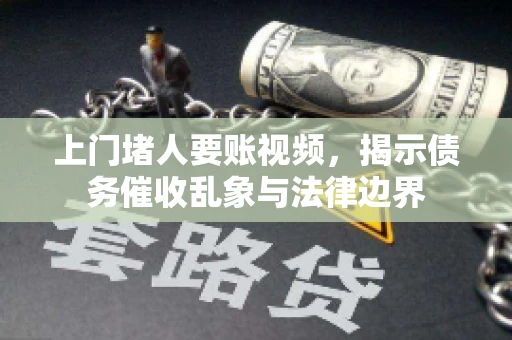 上门堵人要账视频，揭示债务催收乱象与法律边界