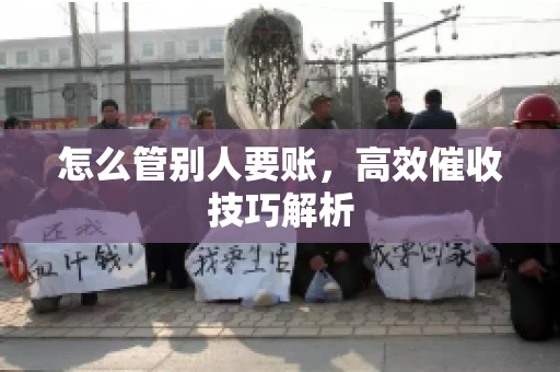 怎么管别人要账，高效催收技巧解析