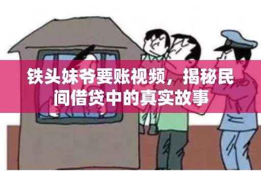 铁头妹爷要账视频,揭秘民间借贷中的真实故事 铁头妹爷要账视频,揭秘民间借贷中的真实故事