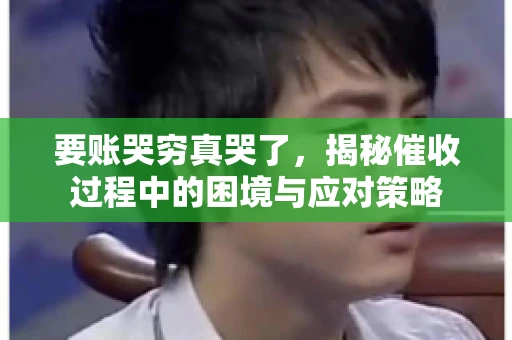 要账哭穷真哭了，揭秘催收过程中的困境与应对策略