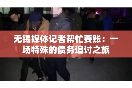 无锡媒体记者帮忙要账：一场特殊的债务追讨之旅