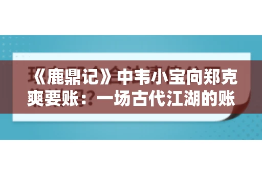 《鹿鼎记》中韦小宝向郑克爽要账：一场古代江湖的账目纠葛