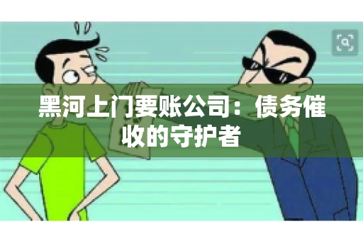 黑河上门要账公司：债务催收的守护者