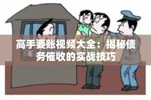 高手要账视频大全：揭秘债务催收的实战技巧