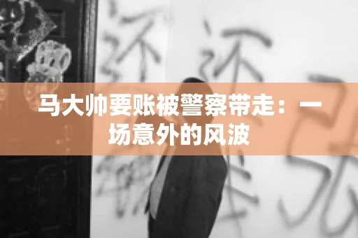 马大帅要账被警察带走：一场意外的风波