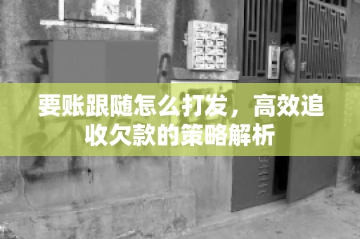 要账跟随怎么打发,高效追收欠款的策略解析 要账跟随怎么打发,高效追收欠款的策略解析