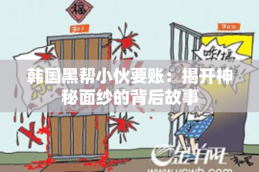 韩国黑帮小伙要账：揭开神秘面纱的背后故事