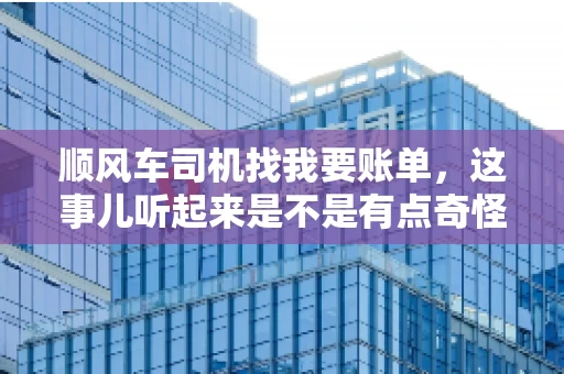 顺风车司机找我要账单，这事儿听起来是不是有点奇怪？但现实生活中，这样的案例还真不少。今天，我就来和大家聊聊这个话题，看看顺风车司机找乘客要账单的背后，究竟隐藏着什么。