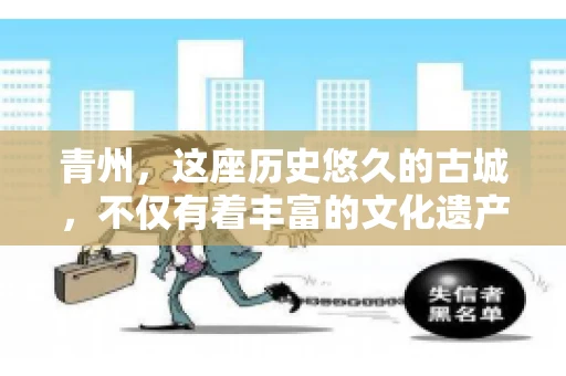 青州，这座历史悠久的古城，不仅有着丰富的文化遗产，也是商业活动频繁的地方。对于许多企业来说，应收账款的管理是日常运营中不可或缺的一环。那么，青州那里有要账的公司呢？今天，我们就来聊聊这个话题。
