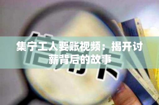 集宁工人要账视频：揭开讨薪背后的故事
