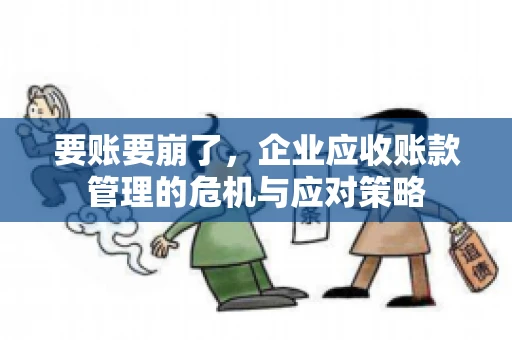 要账要崩了,企业应收账款管理的危机与应对策略 要账要崩了,企业应收账款管理的危机与应对策略