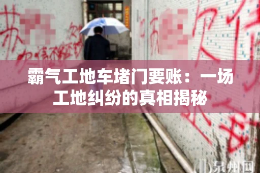 霸气工地车堵门要账：一场工地纠纷的真相揭秘