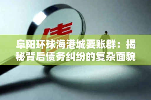 阜阳环球海港城要账群：揭秘背后债务纠纷的复杂面貌
