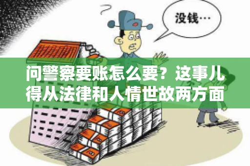 问警察要账怎么要？这事儿得从法律和人情世故两方面来说。咱们先说法律，再聊聊实际操作中的一些小技巧。