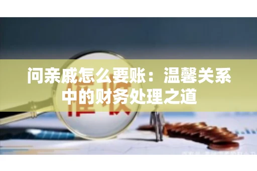 问亲戚怎么要账：温馨关系中的财务处理之道
