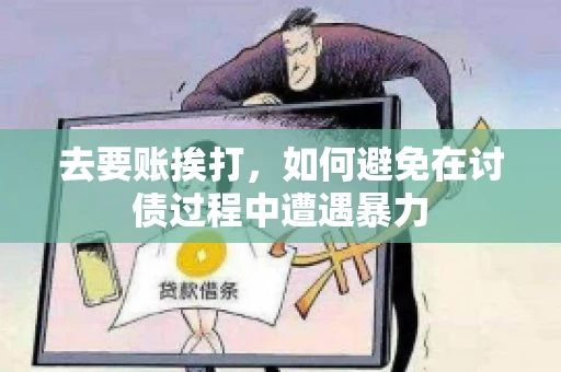 去要账挨打,如何避免在讨债过程中遭遇暴力 去要账挨打,如何避免在讨债过程中遭遇暴力