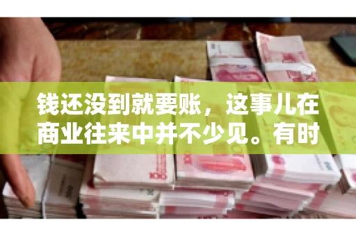 钱还没到就要账,这事儿在商业往来中并不少见。有时候,一笔交易已经谈妥,但资金尚未到位,这时候就要账,确实让人头疼。今天,咱们就来聊聊这个话题,看看在钱还没到的情况下,如何妥善处理要账的问题。 钱还没到就要账,这事儿在商业往来中并不少见。有时候,一笔交易已经谈妥,但资金尚未到位,这时候就要账,确实让人头疼。今天,咱们就来聊聊这个话题,看看在钱还没到的情况下,如何妥善处理要账的问题。