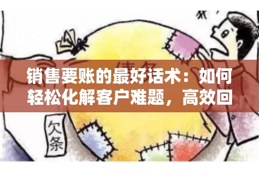 销售要账的最好话术：如何轻松化解客户难题，高效回款