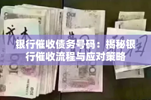 银行催收债务号码：揭秘银行催收流程与应对策略