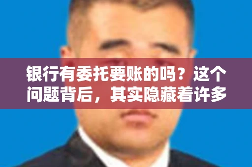 银行有委托要账的吗？这个问题背后，其实隐藏着许多企业和个人对于银行服务的好奇与疑惑。今天，我们就来聊聊这个话题，看看银行是否提供委托要账服务，以及这项服务是如何运作的。