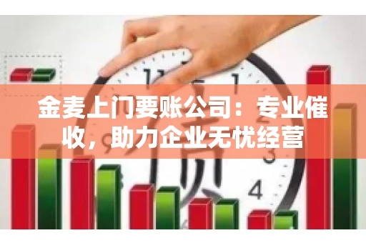 金麦上门要账公司：专业催收，助力企业无忧经营