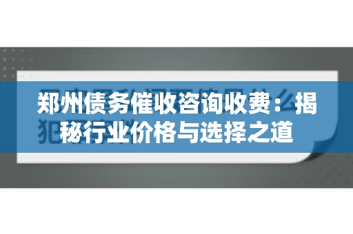 郑州债务催收咨询收费：揭秘行业价格与选择之道