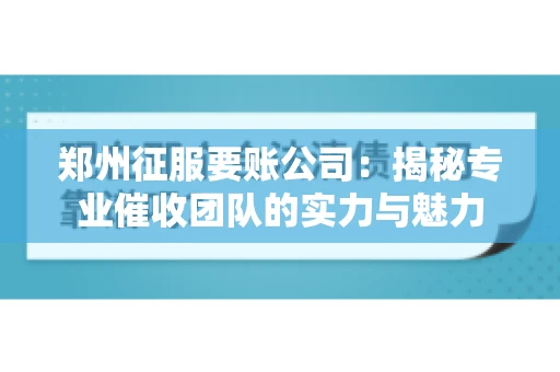 郑州征服要账公司：揭秘专业催收团队的实力与魅力