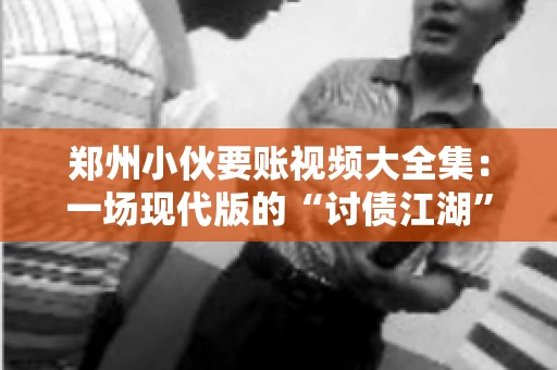 郑州小伙要账视频大全集：一场现代版的“讨债江湖”