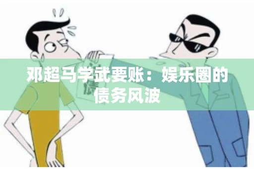 邓超马学武要账：娱乐圈的债务风波