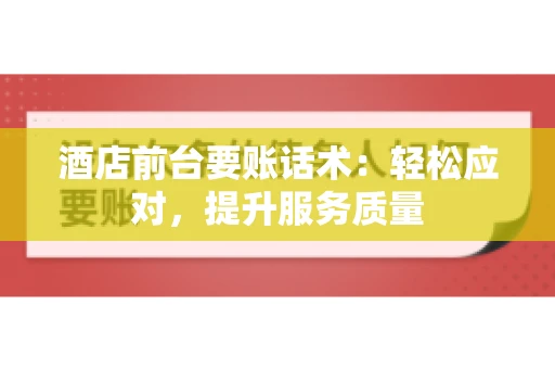 酒店前台要账话术：轻松应对，提升服务质量