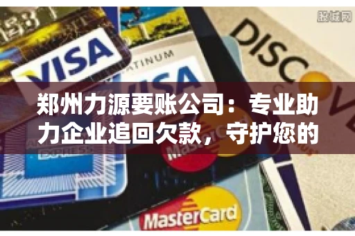 郑州力源要账公司：专业助力企业追回欠款，守护您的资金安全