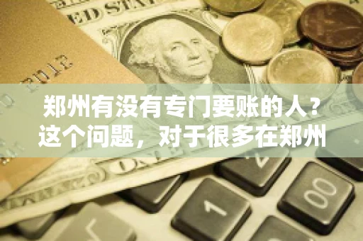 郑州有没有专门要账的人？这个问题，对于很多在郑州做生意的人来说，可能是一个常见的困扰。毕竟，应收账款的管理对于企业的运营至关重要。那么，郑州有没有专门要账的人呢？且听我慢慢道来。