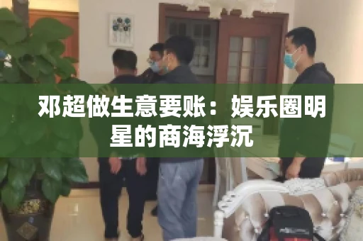 邓超做生意要账：娱乐圈明星的商海浮沉