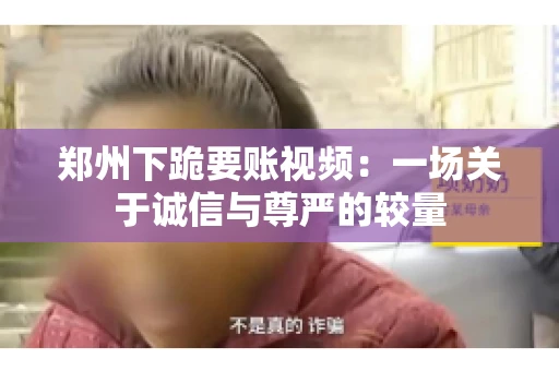 郑州下跪要账视频：一场关于诚信与尊严的较量